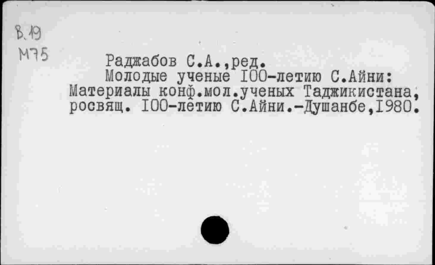 ﻿Ю5
Раджабов С.А.,ред.
Молодые ученые 100-летию С.Айни: Материалы конф.мол.ученых Таджикистана росвящ. 100-летию С.Айни.-Душанбе,1980